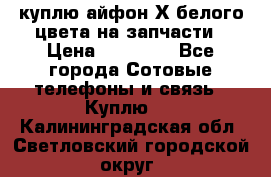 куплю айфон Х белого цвета на запчасти › Цена ­ 10 000 - Все города Сотовые телефоны и связь » Куплю   . Калининградская обл.,Светловский городской округ 